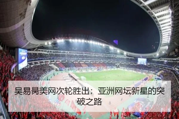 吴易昺美网次轮胜出：亚洲网坛新星的突破之路